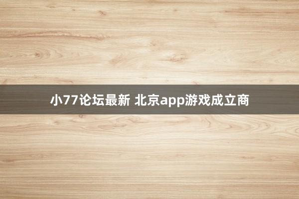 小77论坛最新 北京app游戏成立商