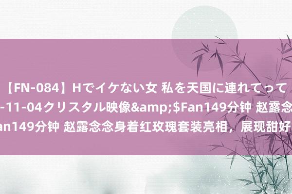 【FN-084】Hでイケない女 私を天国に連れてって 3</a>2007-11-04クリスタル映像&$Fan149分钟 赵露念念身着红玫瑰套装亮相，展现甜好意思芭比风韵