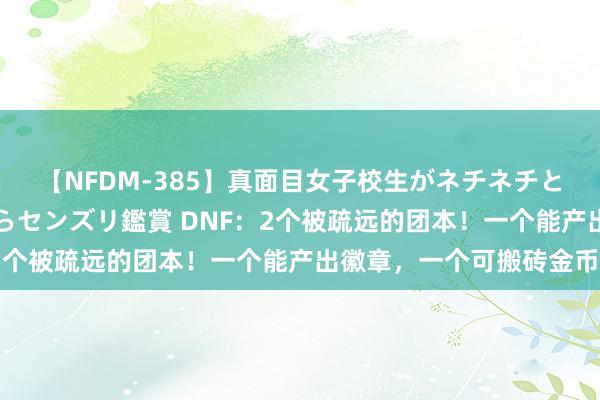 【NFDM-385】真面目女子校生がネチネチとチ●ポをバカにしながらセンズリ鑑賞 DNF：2个被疏远的团本！一个能产出徽章，一个可搬砖金币