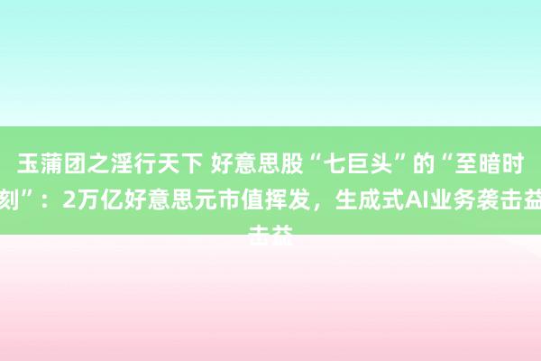 玉蒲团之淫行天下 好意思股“七巨头”的“至暗时刻”：2万亿好意思元市值挥发，生成式AI业务袭击益