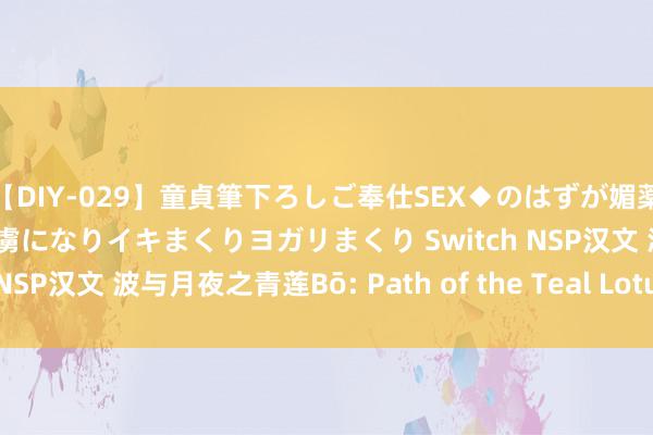 【DIY-029】童貞筆下ろしご奉仕SEX◆のはずが媚薬で一転！！童貞チ○ポの虜になりイキまくりヨガリまくり Switch NSP汉文 波与月夜之青莲Bō: Path of the Teal Lotu