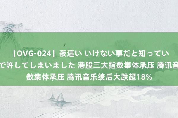 【OVG-024】夜這い いけない事だと知っていたけど生中出しまで許してしまいました 港股三大指数集体承压 腾讯音乐绩后大跌超18%