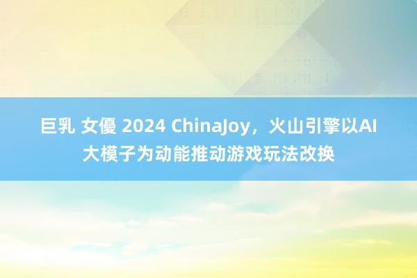 巨乳 女優 2024 ChinaJoy，火山引擎以AI大模子为动能推动游戏玩法改换