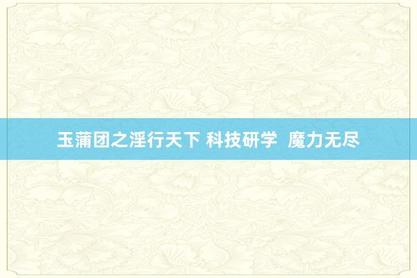 玉蒲团之淫行天下 科技研学  魔力无尽