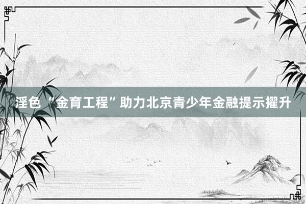淫色 “金育工程”助力北京青少年金融提示擢升