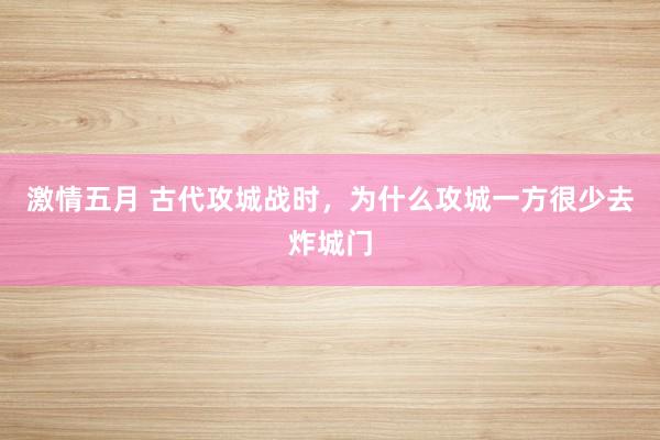 激情五月 古代攻城战时，为什么攻城一方很少去炸城门