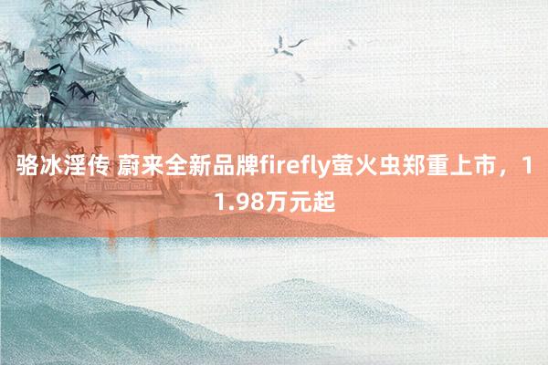 骆冰淫传 蔚来全新品牌firefly萤火虫郑重上市，11.98万元起
