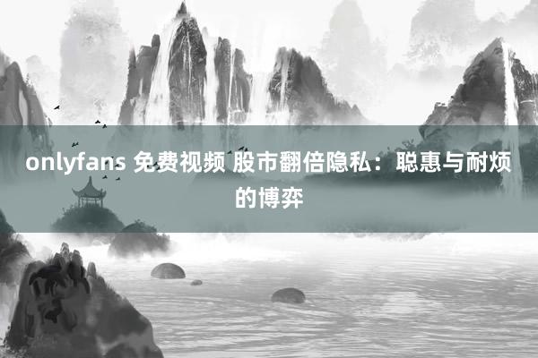 onlyfans 免费视频 股市翻倍隐私：聪惠与耐烦的博弈