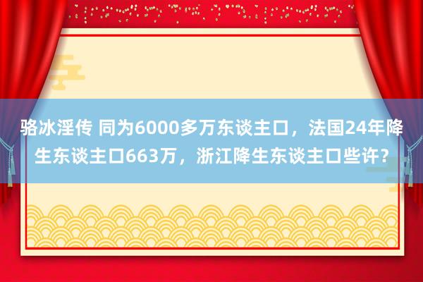 骆冰淫传 同为6000多万东谈主口，法国24年降生东谈主口663万，浙江降生东谈主口些许？