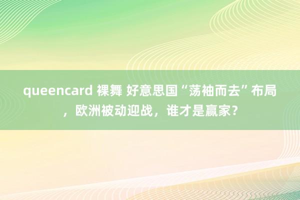 queencard 裸舞 好意思国“荡袖而去”布局，欧洲被动迎战，谁才是赢家？