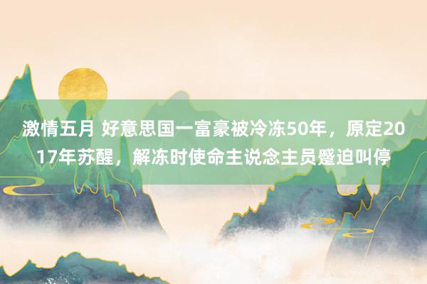 激情五月 好意思国一富豪被冷冻50年，原定2017年苏醒，解冻时使命主说念主员蹙迫叫停