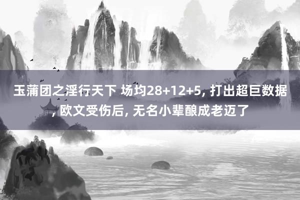 玉蒲团之淫行天下 场均28+12+5, 打出超巨数据, 欧文受伤后, 无名小辈酿成老迈了