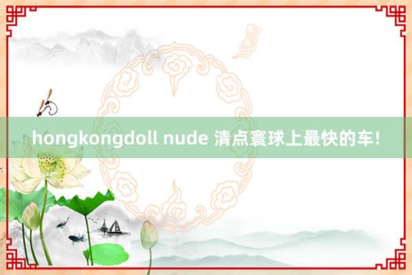 hongkongdoll nude 清点寰球上最快的车!