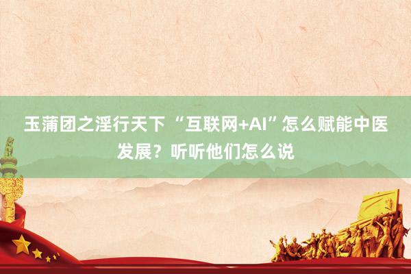 玉蒲团之淫行天下 “互联网+AI”怎么赋能中医发展？听听他们怎么说