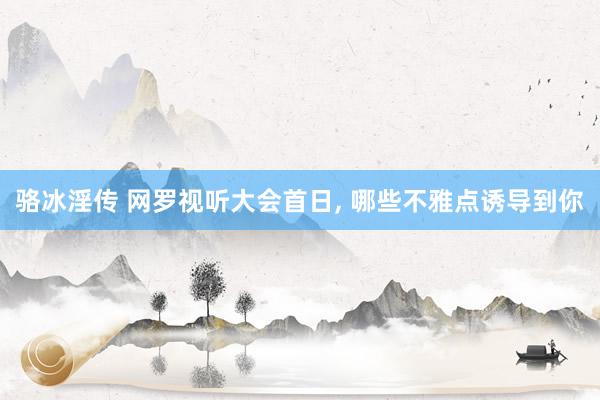 骆冰淫传 网罗视听大会首日, 哪些不雅点诱导到你