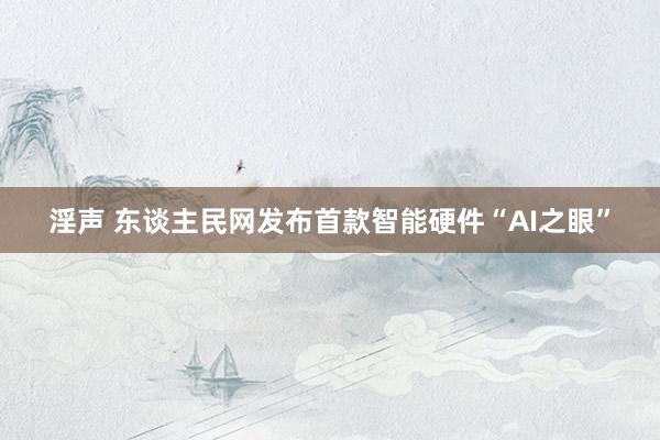 淫声 东谈主民网发布首款智能硬件“AI之眼”