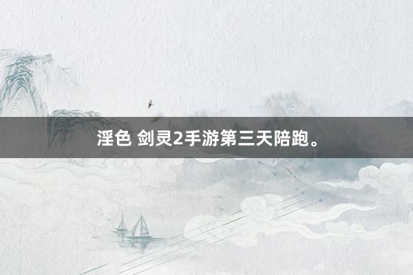 淫色 剑灵2手游第三天陪跑。