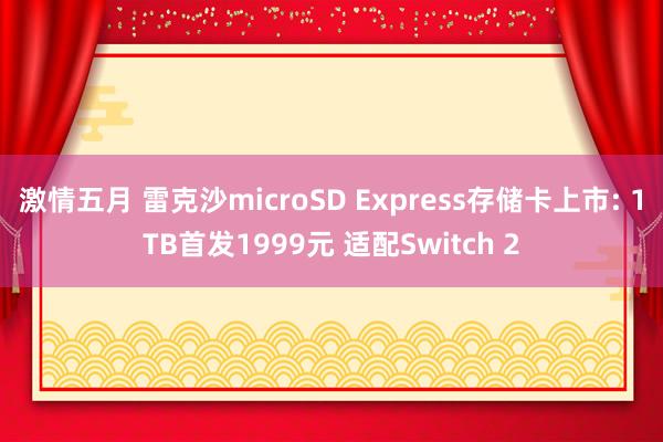 激情五月 雷克沙microSD Express存储卡上市: 1TB首发1999元 适配Switch 2