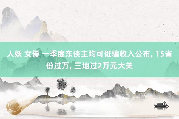 人妖 女優 一季度东谈主均可诳骗收入公布, 15省份过万, 三地过2万元大关