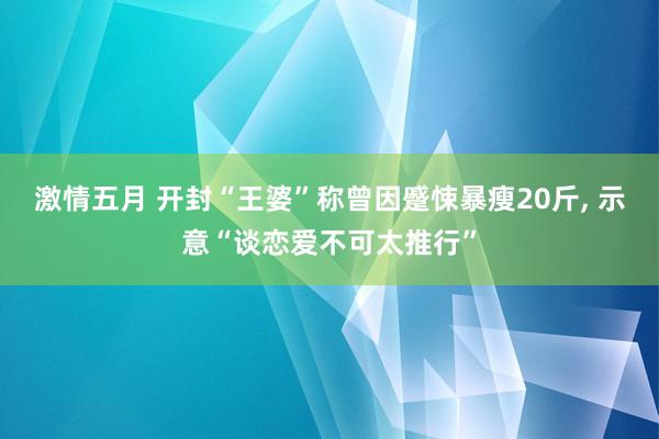 激情五月 开封“王婆”称曾因蹙悚暴瘦20斤, 示意“谈恋爱不可太推行”