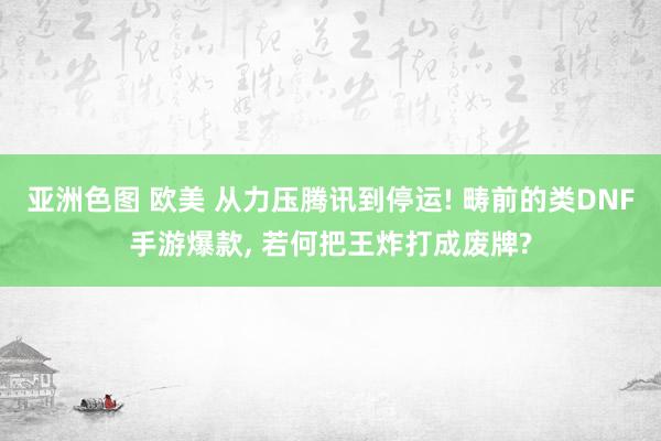亚洲色图 欧美 从力压腾讯到停运! 畴前的类DNF手游爆款, 若何把王炸打成废牌?