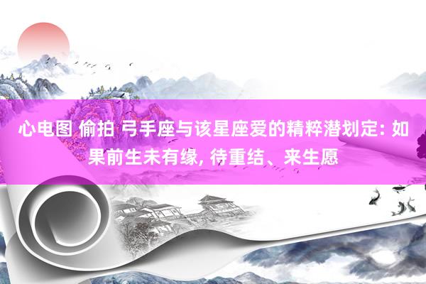 心电图 偷拍 弓手座与该星座爱的精粹潜划定: 如果前生未有缘, 待重结、来生愿