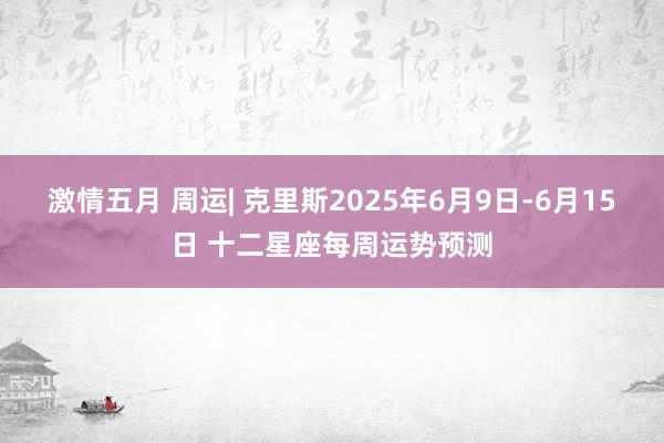 激情五月 周运| 克里斯2025年6月9日-6月15日 十二星座每周运势预测