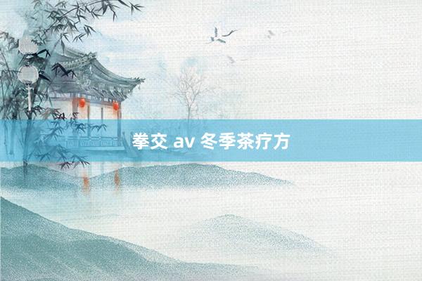 拳交 av 冬季茶疗方