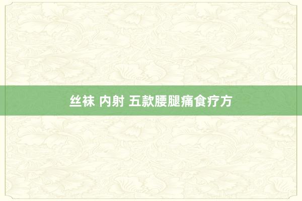 丝袜 内射 五款腰腿痛食疗方