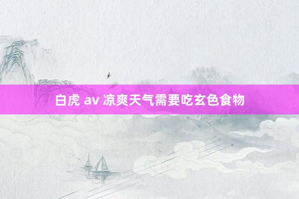 白虎 av 凉爽天气需要吃玄色食物