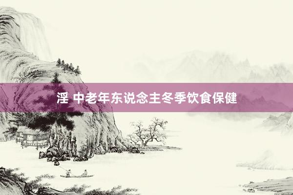 淫 中老年东说念主冬季饮食保健