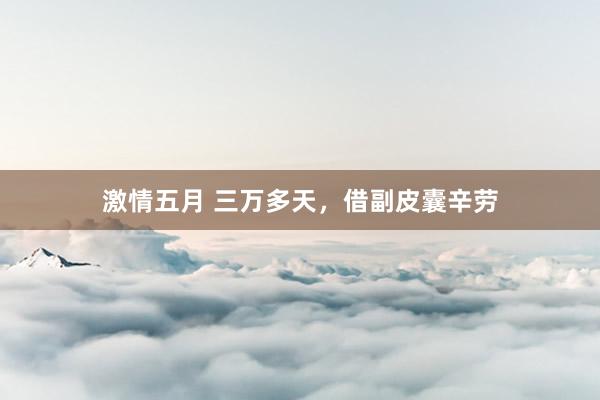 激情五月 三万多天，借副皮囊辛劳