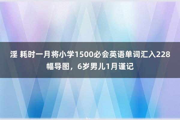 淫 耗时一月将小学1500必会英语单词汇入228幅导图，6岁男儿1月谨记