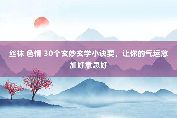 丝袜 色情 30个玄妙玄学小诀要,让你的气运愈加好意思好